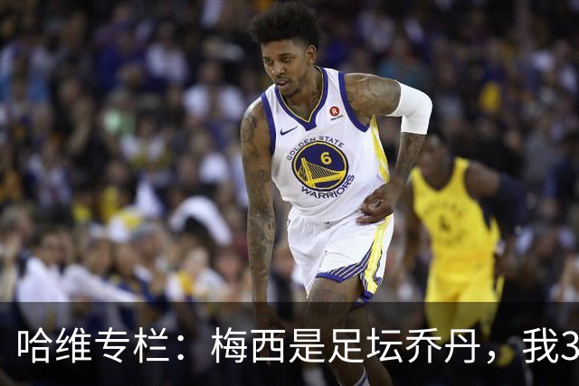 哈维专栏：梅西是足坛乔丹，我39岁已在卡塔尔但他仍那么出色